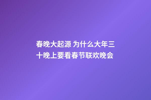 春晚大起源 为什么大年三十晚上要看春节联欢晚会
